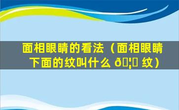 面相眼睛的看法（面相眼睛下面的纹叫什么 🦁 纹）